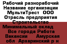 Рабочий-разнорабочий › Название организации ­ МультиТрест, ООО › Отрасль предприятия ­ Строительство › Минимальный оклад ­ 1 - Все города Работа » Вакансии   . Амурская обл.,Архаринский р-н